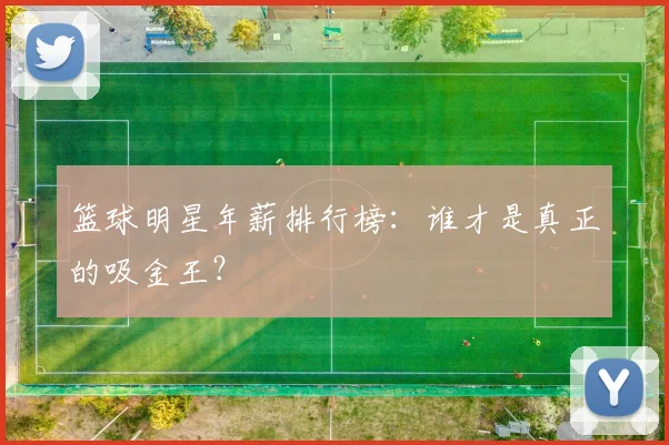 篮球明星年薪排行榜：谁才是真正的吸金王？