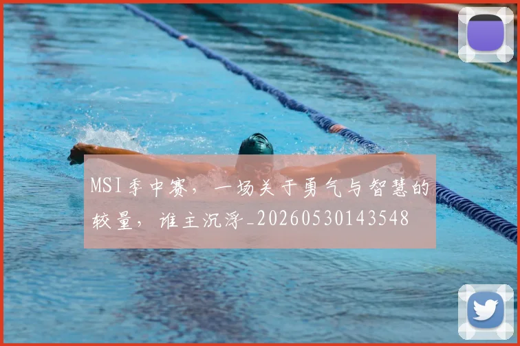 MSI季中赛，一场关于勇气与智慧的较量，谁主沉浮_20260530143548