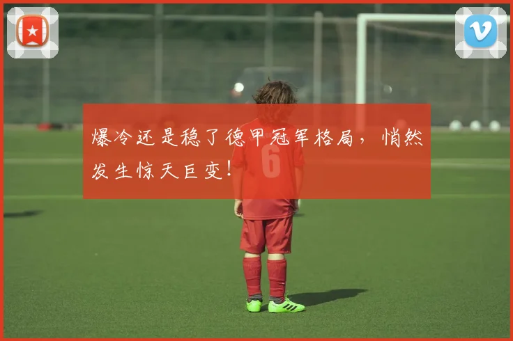 爆冷还是稳了德甲冠军格局，悄然发生惊天巨变！