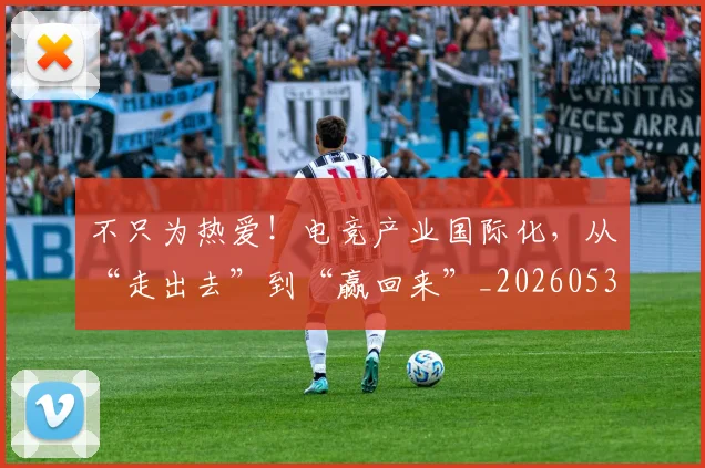 不只为热爱！电竞产业国际化，从“走出去”到“赢回来”_20260531151210