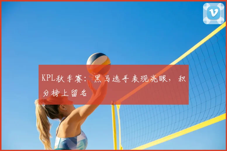 KPL秋季赛：黑马选手表现亮眼，积分榜上留名