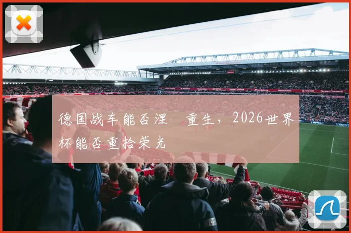 德国战车能否涅槃重生，2026世界杯能否重拾荣光