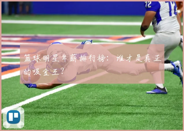 篮球明星年薪排行榜：谁才是真正的吸金王？