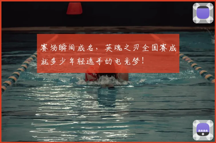 赛场瞬间成名，英魂之刃全国赛成就多少年轻选手的电竞梦！