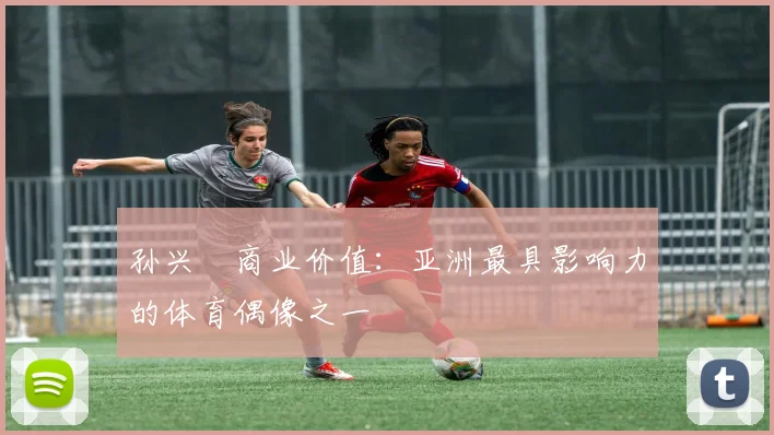 孙兴慜商业价值：亚洲最具影响力的体育偶像之一
