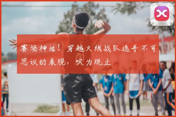 赛场神话！穿越火线战队选手不可思议的表现，叹为观止
