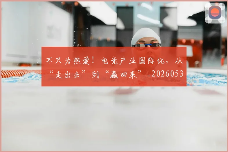 不只为热爱！电竞产业国际化，从“走出去”到“赢回来”_20260531151210