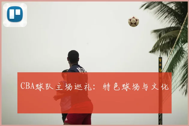CBA球队主场巡礼：特色球场与文化