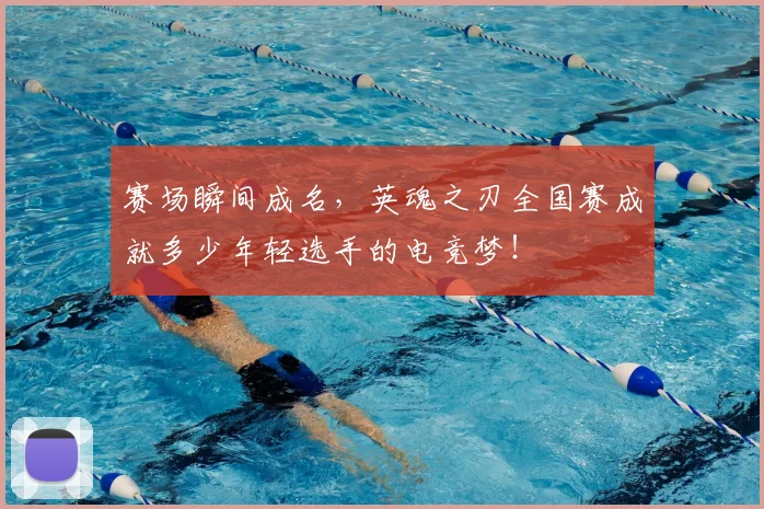 赛场瞬间成名，英魂之刃全国赛成就多少年轻选手的电竞梦！