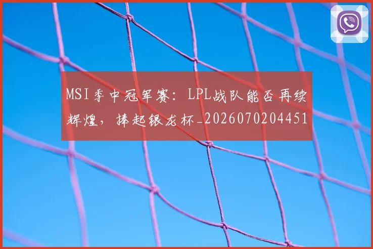 MSI季中冠军赛：LPL战队能否再续辉煌，捧起银龙杯_20260702044514