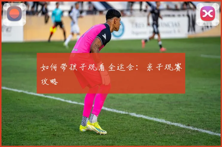 如何带孩子观看全运会：亲子观赛攻略