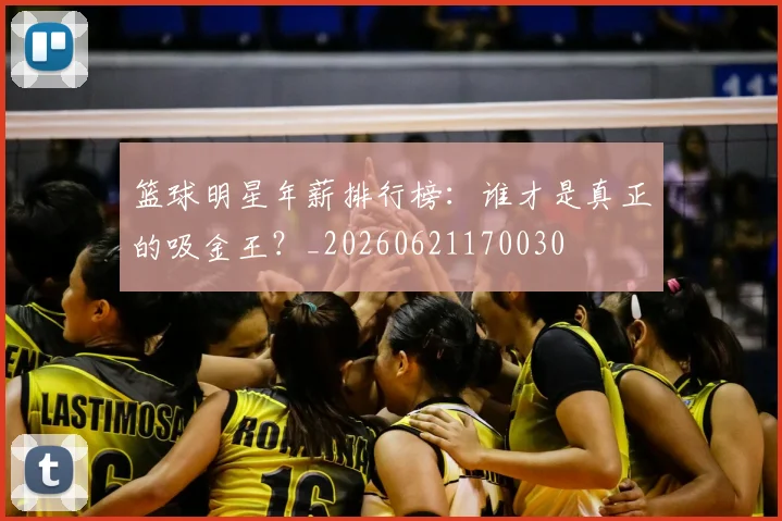 篮球明星年薪排行榜：谁才是真正的吸金王？_20260621170030