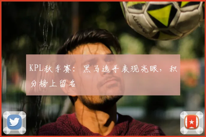 KPL秋季赛：黑马选手表现亮眼，积分榜上留名