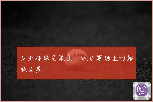 亚洲杯球星聚焦：认识赛场上的超级巨星