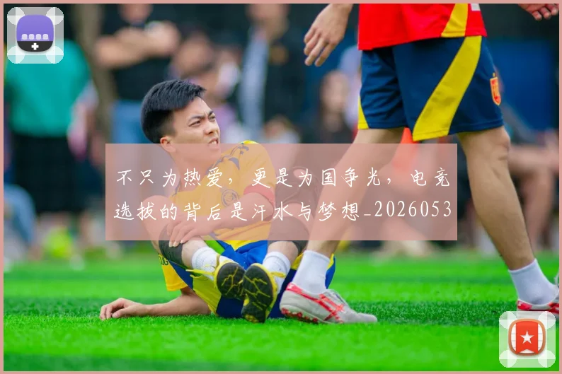 不只为热爱，更是为国争光，电竞选拔的背后是汗水与梦想_20260531151210