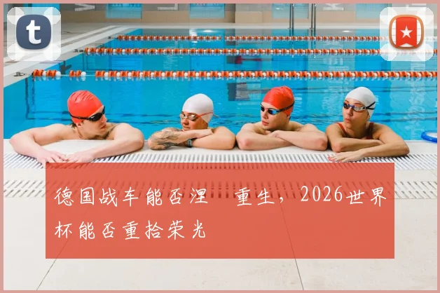 德国战车能否涅槃重生，2026世界杯能否重拾荣光