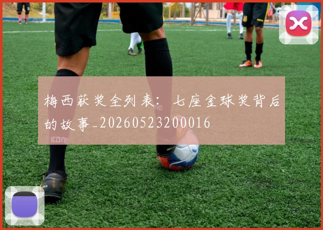 梅西获奖全列表：七座金球奖背后的故事_20260523200016