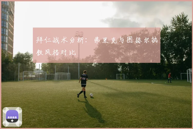 拜仁战术分析：弗里克与图赫尔执教风格对比