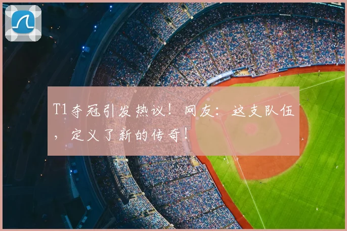 T1夺冠引发热议！网友：这支队伍，定义了新的传奇！