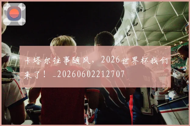 卡塔尔往事随风，2026世界杯我们来了！_20260602212707