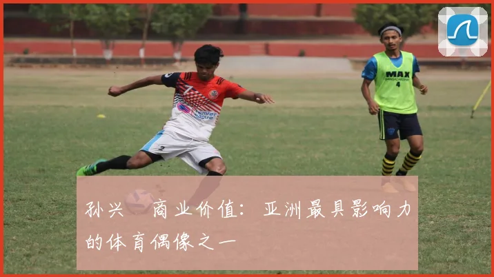 孙兴慜商业价值：亚洲最具影响力的体育偶像之一