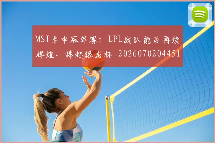 MSI季中冠军赛：LPL战队能否再续辉煌，捧起银龙杯_20260702044514