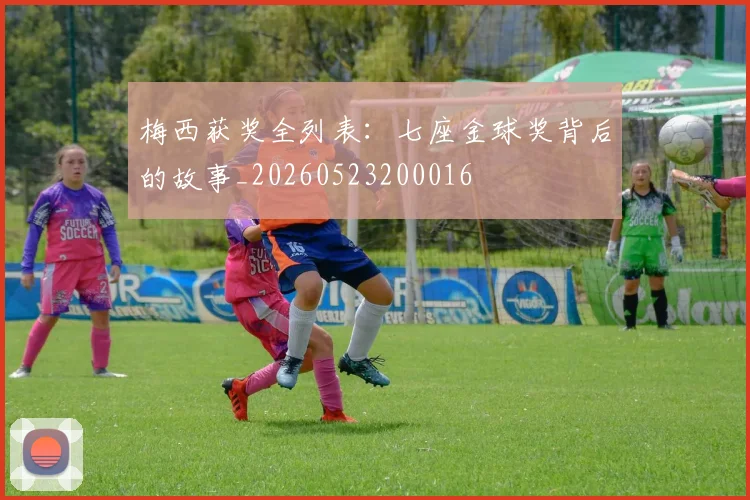 梅西获奖全列表：七座金球奖背后的故事_20260523200016