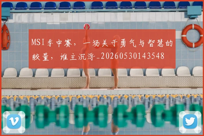 MSI季中赛，一场关于勇气与智慧的较量，谁主沉浮_20260530143548